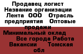 Продавец-логист › Название организации ­ Лента, ООО › Отрасль предприятия ­ Оптовые продажи › Минимальный оклад ­ 29 000 - Все города Работа » Вакансии   . Томская обл.